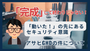 作って終わりじゃない-、動いたの先にあるセキュリティ意識